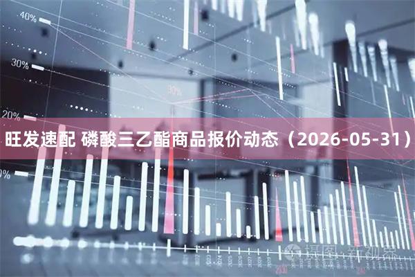 旺发速配 磷酸三乙酯商品报价动态（2026-05-31）
