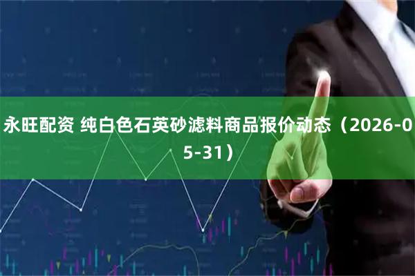 永旺配资 纯白色石英砂滤料商品报价动态（2026-05-31）