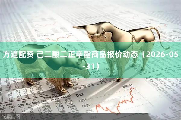 方道配资 己二酸二正辛酯商品报价动态（2026-05-31）