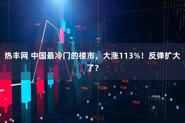 热丰网 中国最冷门的楼市，大涨113%！反弹扩大了？