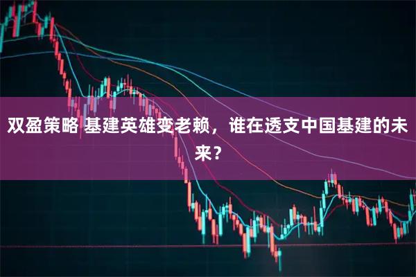 双盈策略 基建英雄变老赖，谁在透支中国基建的未来？