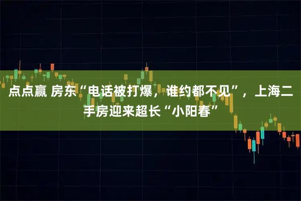 点点赢 房东“电话被打爆，谁约都不见”，上海二手房迎来超长“小阳春”