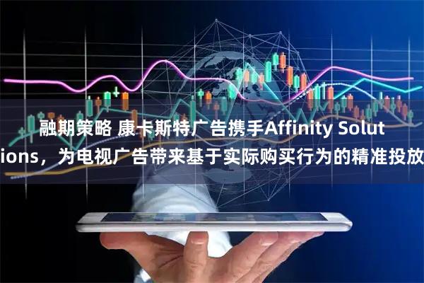 融期策略 康卡斯特广告携手Affinity Solutions，为电视广告带来基于实际购买行为的精准投放
