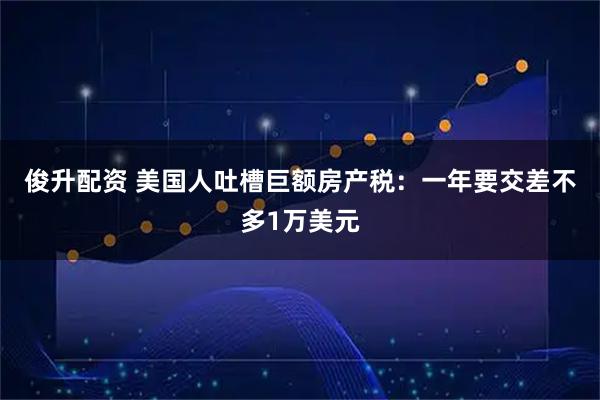 俊升配资 美国人吐槽巨额房产税：一年要交差不多1万美元