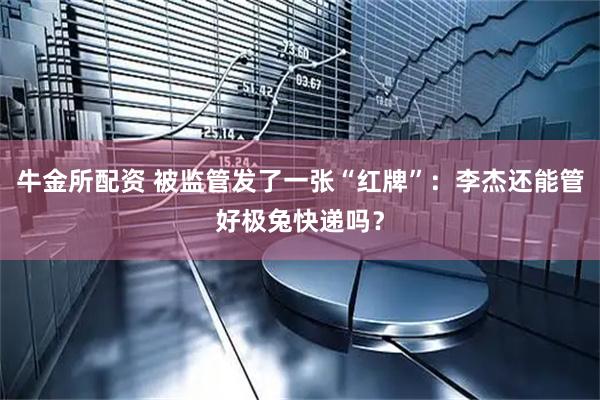 牛金所配资 被监管发了一张“红牌”：李杰还能管好极兔快递吗？