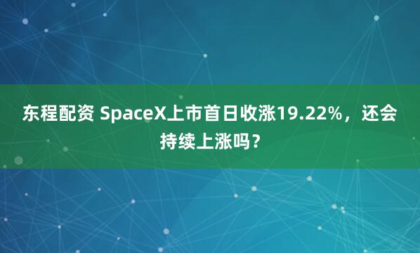 东程配资 SpaceX上市首日收涨19.22%，还会持续上涨吗？