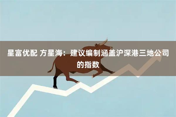 星富优配 方星海:建议编制涵盖沪深港三地公司的指数