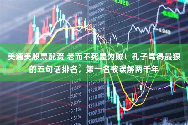 美通美股票配资 老而不死是为贼！孔子骂得最狠的五句话排名，第一名被误解两千年