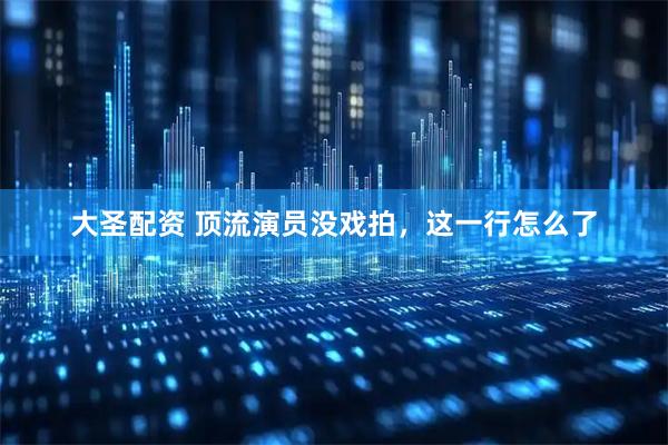大圣配资 顶流演员没戏拍，这一行怎么了