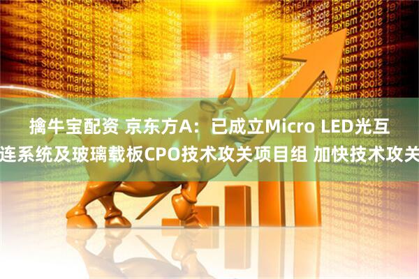 擒牛宝配资 京东方A：已成立Micro LED光互连系统及玻璃载板CPO技术攻关项目组 加快技术攻关