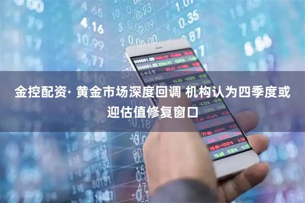金控配资· 黄金市场深度回调 机构认为四季度或迎估值修复窗口