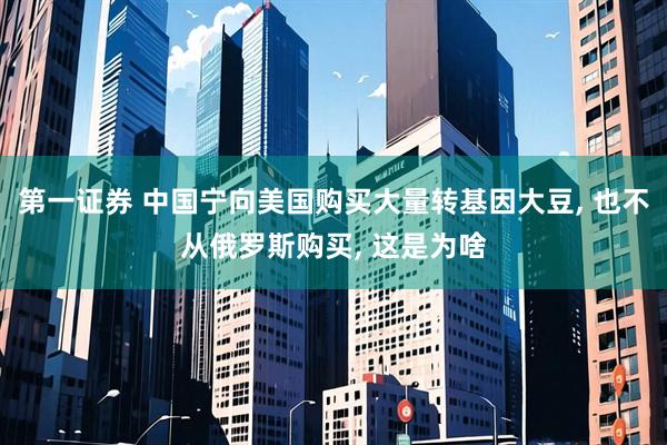 第一证券 中国宁向美国购买大量转基因大豆, 也不从俄罗斯购买, 这是为啥