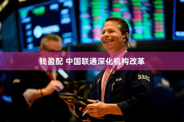 钱盈配 中国联通深化机构改革