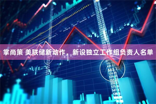 掌尚策 美联储新动作，新设独立工作组负责人名单