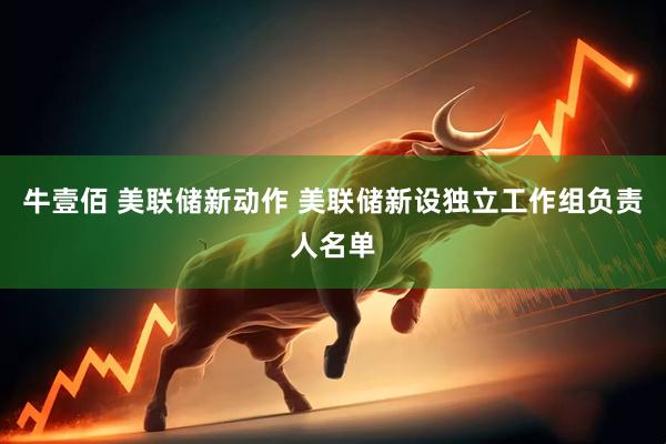 牛壹佰 美联储新动作 美联储新设独立工作组负责人名单