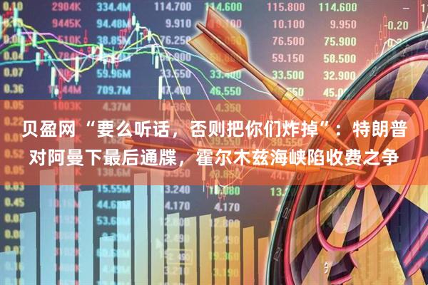 贝盈网 “要么听话，否则把你们炸掉”：特朗普对阿曼下最后通牒，霍尔木兹海峡陷收费之争