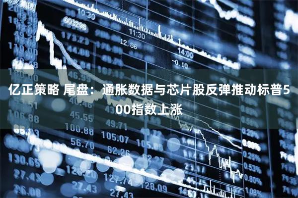 亿正策略 尾盘：通胀数据与芯片股反弹推动标普500指数上涨