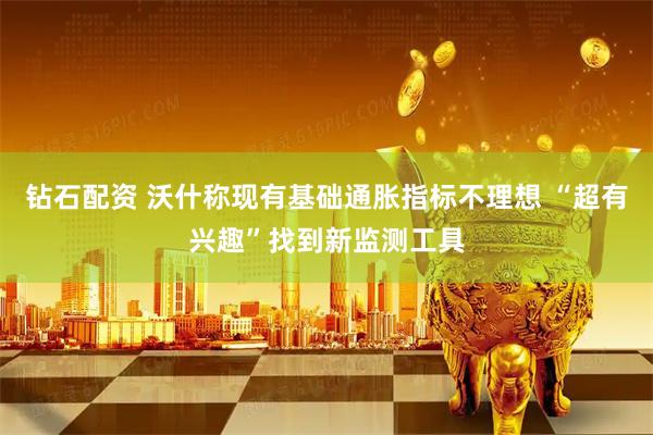 钻石配资 沃什称现有基础通胀指标不理想 “超有兴趣”找到新监测工具