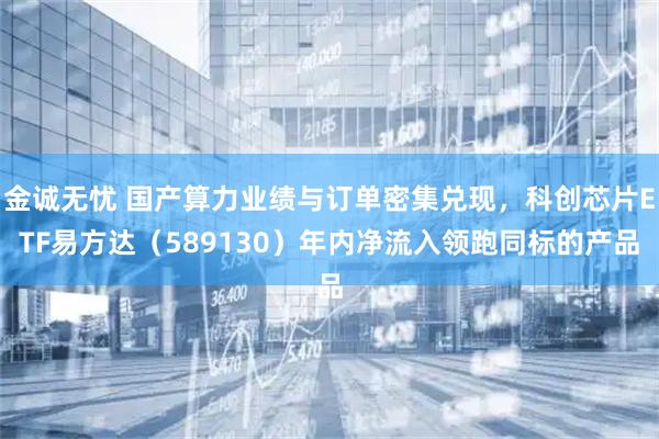 金诚无忧 国产算力业绩与订单密集兑现，科创芯片ETF易方达（589130）年内净流入领跑同标的产品