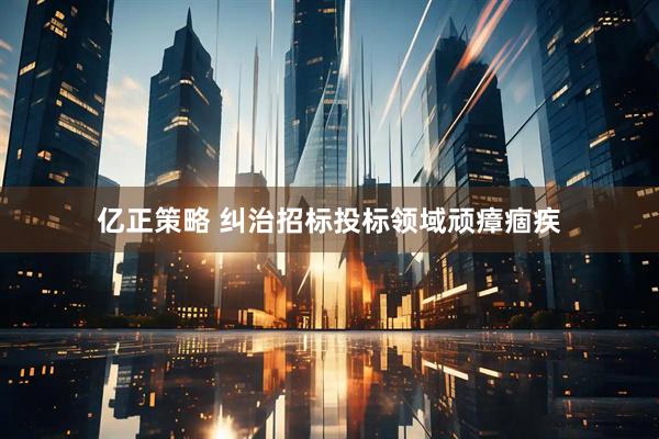 亿正策略 纠治招标投标领域顽瘴痼疾