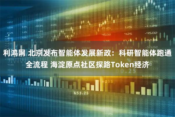 利鸿网 北京发布智能体发展新政：科研智能体跑通全流程 海淀原点社区探路Token经济