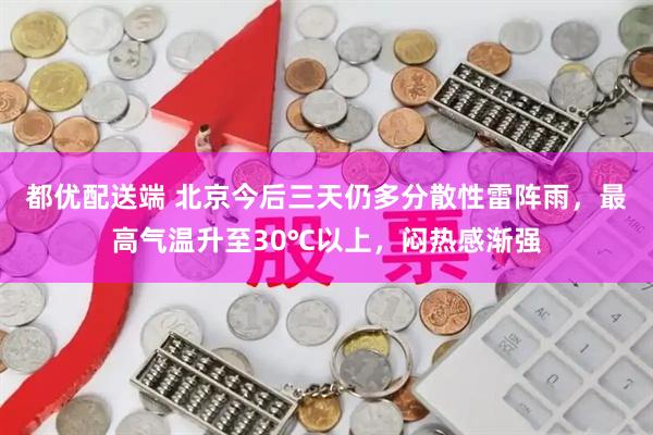 都优配送端 北京今后三天仍多分散性雷阵雨，最高气温升至30℃以上，闷热感渐强