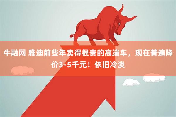 牛融网 雅迪前些年卖得很贵的高端车，现在普遍降价3-5千元！依旧冷淡