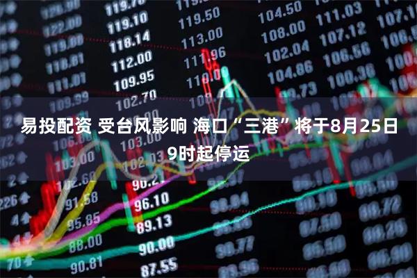 易投配资 受台风影响 海口“三港”将于8月25日9时起停运