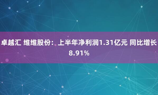 卓越汇 维维股份：上半年净利润1.31亿元 同比增长8.91%