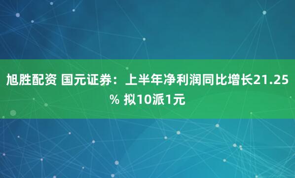 旭胜配资 国元证券：上半年净利润同比增长21.25% 拟10派1元