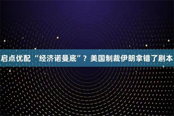 启点优配 “经济诺曼底”？美国制裁伊朗拿错了剧本