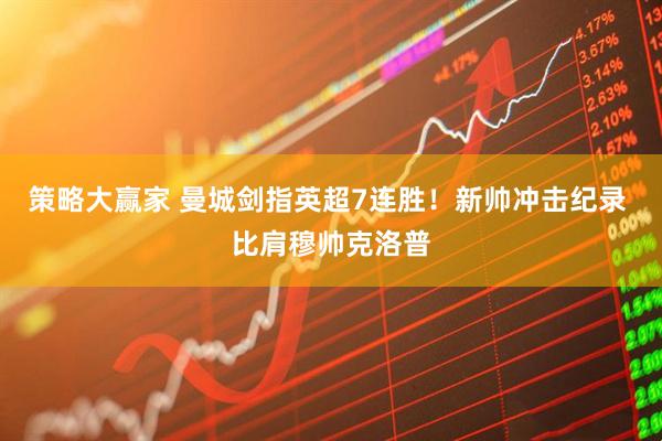 策略大赢家 曼城剑指英超7连胜！新帅冲击纪录 比肩穆帅克洛普