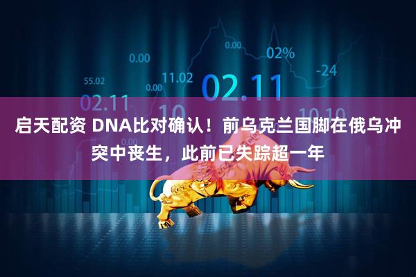启天配资 DNA比对确认！前乌克兰国脚在俄乌冲突中丧生，此前已失踪超一年
