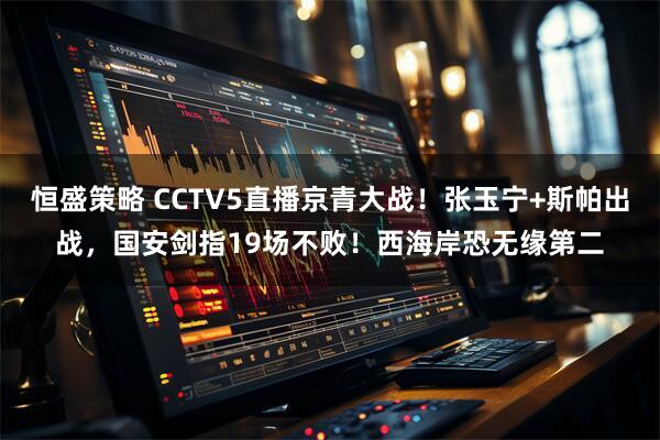 恒盛策略 CCTV5直播京青大战！张玉宁+斯帕出战，国安剑指19场不败！西海岸恐无缘第二