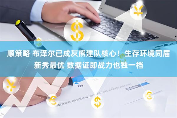 顺策略 布泽尔已成灰熊建队核心！生存环境同届新秀最优 数据证即战力也独一档