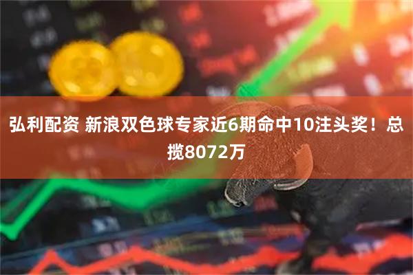 弘利配资 新浪双色球专家近6期命中10注头奖！总揽8072万