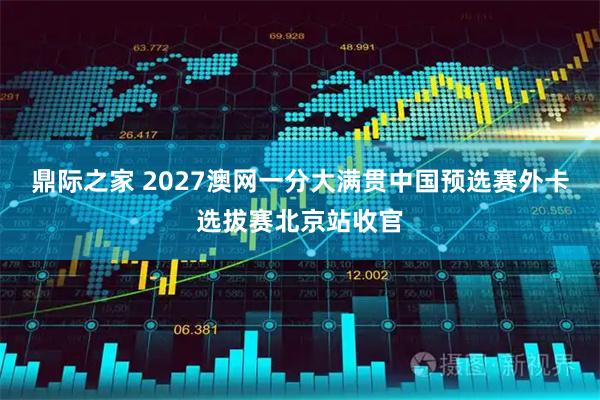 鼎际之家 2027澳网一分大满贯中国预选赛外卡选拔赛北京站收官